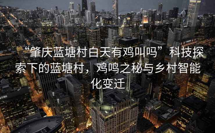“肇慶藍塘村白天有雞叫嗎”科技探索下的藍塘村，雞鳴之秘與鄉村智能化變遷