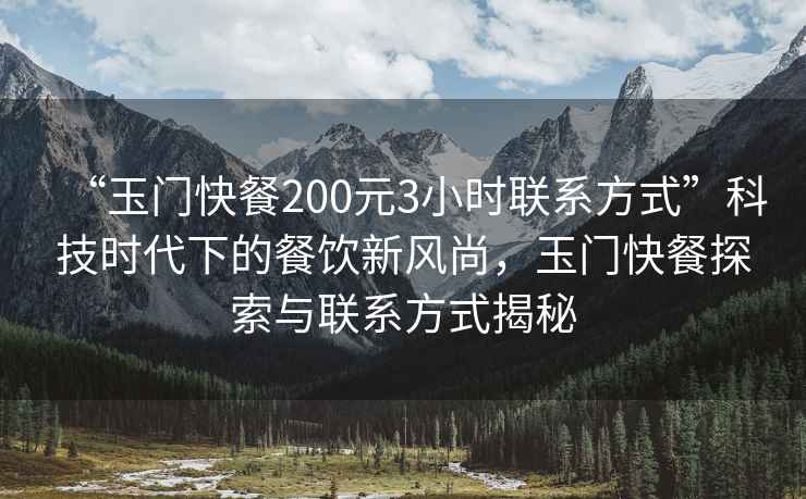 “玉門(mén)快餐200元3小時(shí)聯(lián)系方式”科技時(shí)代下的餐飲新風(fēng)尚，玉門(mén)快餐探索與聯(lián)系方式揭秘