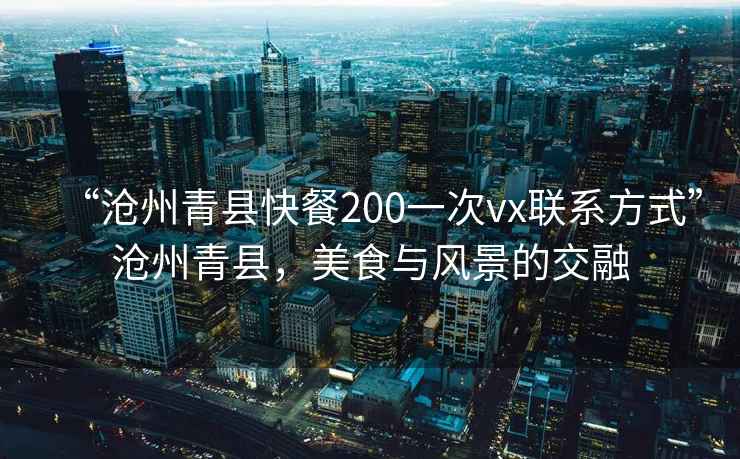“滄州青縣快餐200一次vx聯(lián)系方式”滄州青縣，美食與風(fēng)景的交融