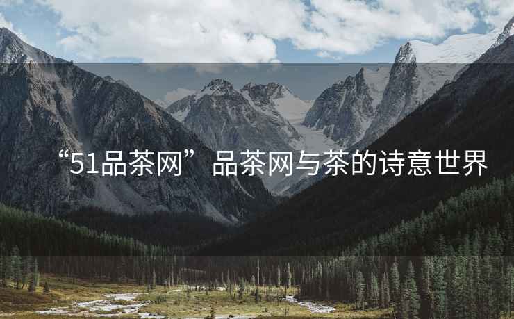 “51品茶網(wǎng)”品茶網(wǎng)與茶的詩(shī)意世界