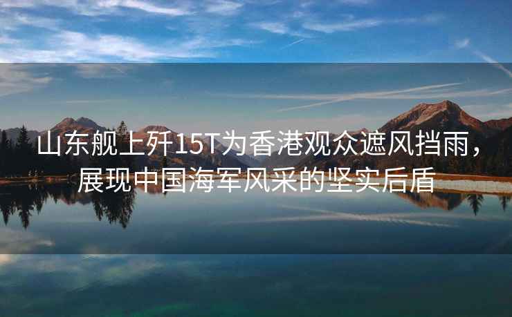 山東艦上殲15T為香港觀(guān)眾遮風(fēng)擋雨，展現中國海軍風(fēng)采的堅實(shí)后盾