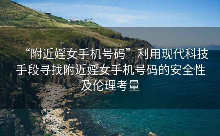 “附近婬女手機號碼”利用現代科技手段尋找附近婬女手機號碼的安全性及倫理考量