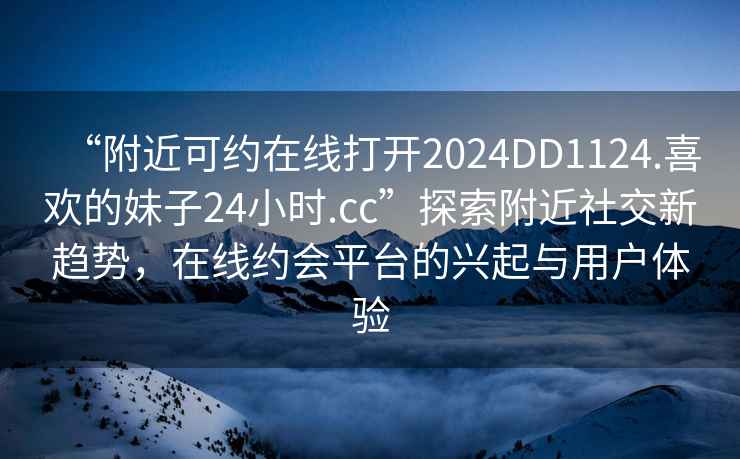“附近可約在線(xiàn)打開(kāi)2024DD1124.喜歡的妹子24小時(shí).cc”探索附近社交新趨勢，在線(xiàn)約會(huì )平臺的興起與用戶(hù)體驗