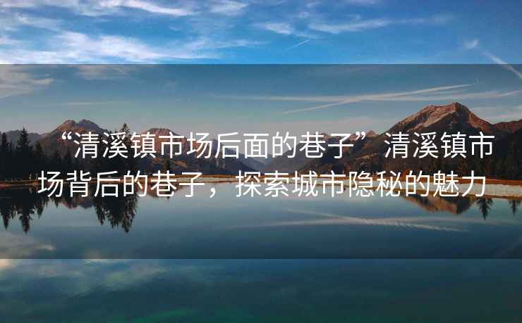 “清溪鎮市場(chǎng)后面的巷子”清溪鎮市場(chǎng)背后的巷子，探索城市隱秘的魅力