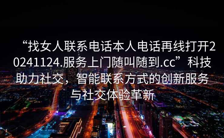 “找女人聯(lián)系電話(huà)本人電話(huà)再線(xiàn)打開(kāi)20241124.服務(wù)上門(mén)隨叫隨到.cc”科技助力社交，智能聯(lián)系方式的創(chuàng  )新服務(wù)與社交體驗革新
