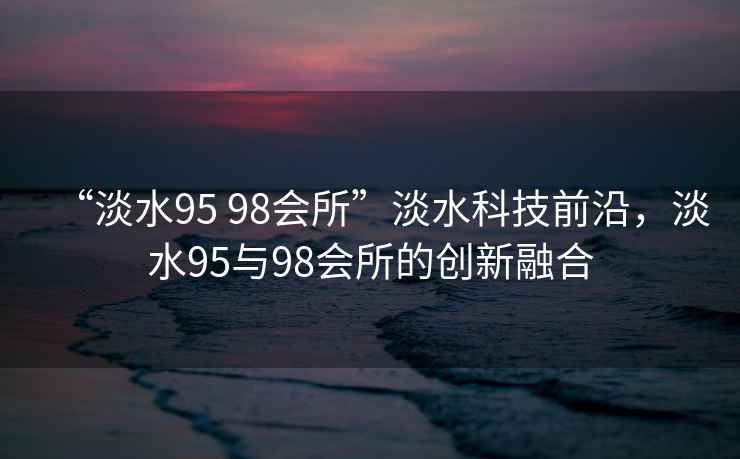 “淡水95 98會(huì )所”淡水科技前沿，淡水95與98會(huì )所的創(chuàng  )新融合