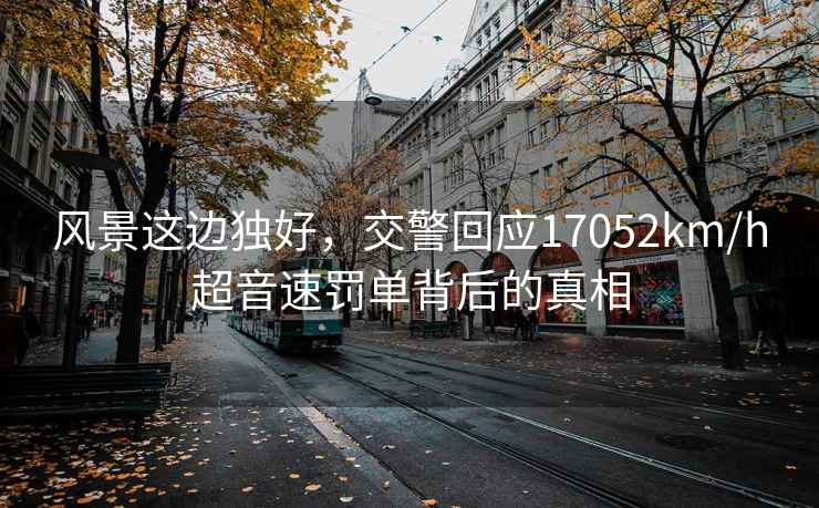 風(fēng)景這邊獨好，交警回應17052km/h超音速罰單背后的真相