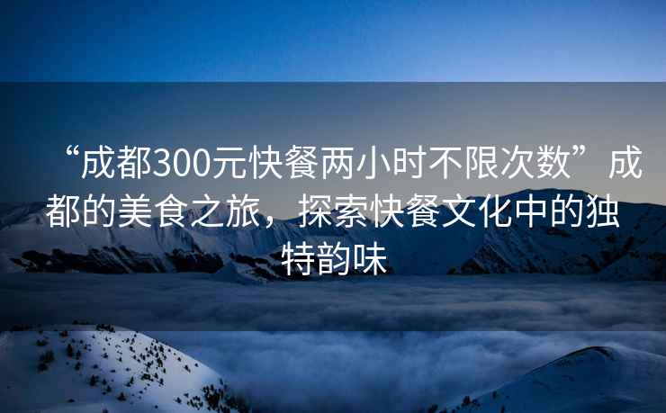 “成都300元快餐兩小時(shí)不限次數”成都的美食之旅，探索快餐文化中的獨特韻味
