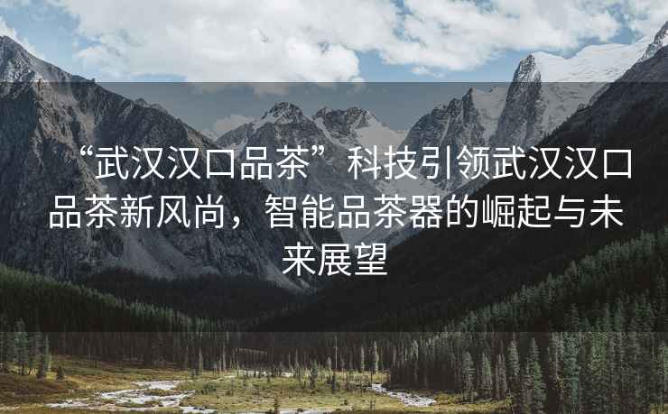 “武漢漢口品茶”科技引領(lǐng)武漢漢口品茶新風(fēng)尚，智能品茶器的崛起與未來(lái)展望