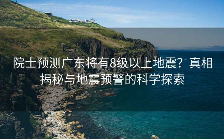 院士預測廣東將有8級以上地震？真相揭秘與地震預警的科學(xué)探索