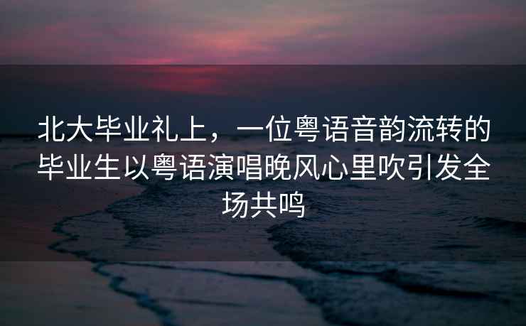 北大畢業(yè)禮上，一位粵語(yǔ)音韻流轉的畢業(yè)生以粵語(yǔ)演唱晚風(fēng)心里吹引發(fā)全場(chǎng)共鳴
