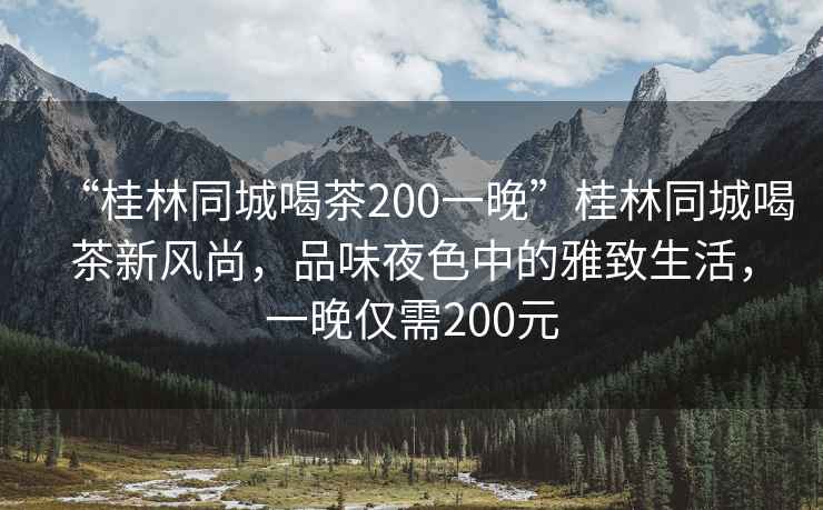 “桂林同城喝茶200一晚”桂林同城喝茶新風(fēng)尚，品味夜色中的雅致生活，一晚僅需200元