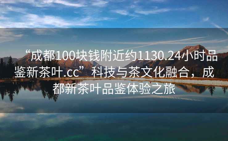 “成都100塊錢(qián)附近約1130.24小時(shí)品鑒新茶葉.cc”科技與茶文化融合，成都新茶葉品鑒體驗之旅
