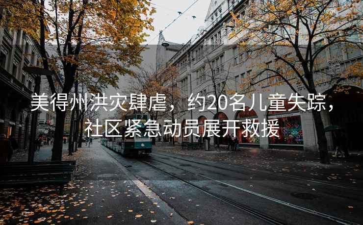 美得州洪災肆虐，約20名兒童失蹤，社區緊急動(dòng)員展開(kāi)救援