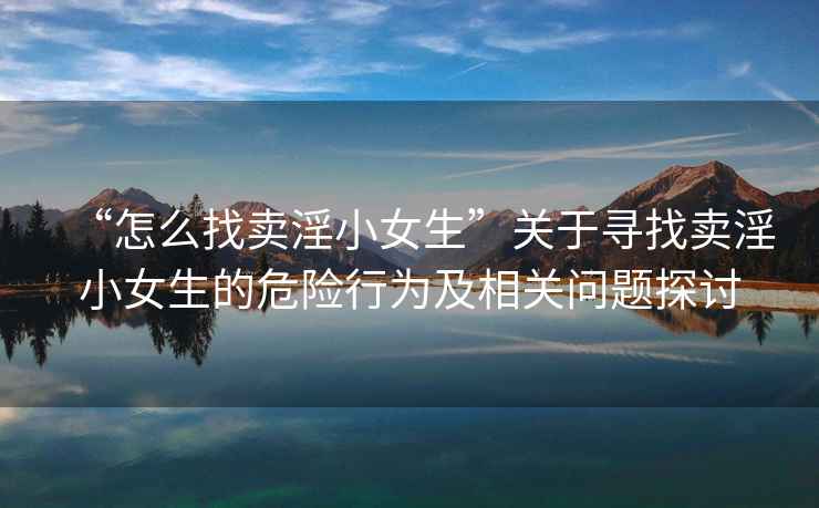 “怎么找賣(mài)淫小女生”關(guān)于尋找賣(mài)淫小女生的危險行為及相關(guān)問(wèn)題探討