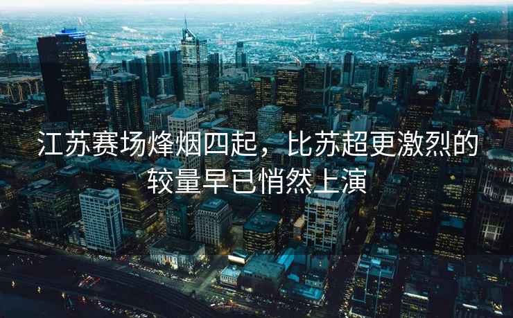 江蘇賽場(chǎng)烽煙四起，比蘇超更激烈的較量早已悄然上演