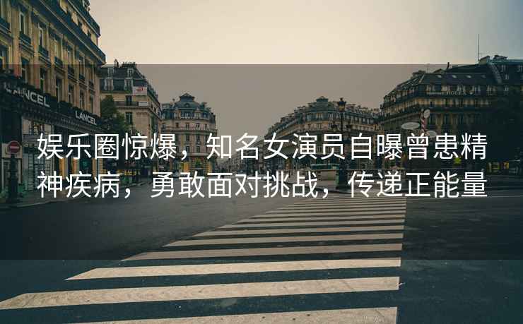 娛樂(lè )圈驚爆，知名女演員自曝曾患精神疾病，勇敢面對挑戰，傳遞正能量