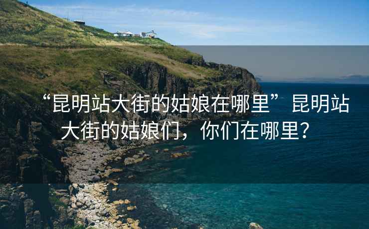 “昆明站大街的姑娘在哪里”昆明站大街的姑娘們，你們在哪里？
