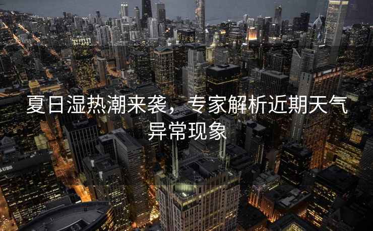 夏日濕熱潮來(lái)襲，專(zhuān)家解析近期天氣異?，F象
