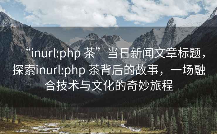 “inurl:php 茶”當日新聞文章標題，探索inurl:php 茶背后的故事，一場(chǎng)融合技術(shù)與文化的奇妙旅程