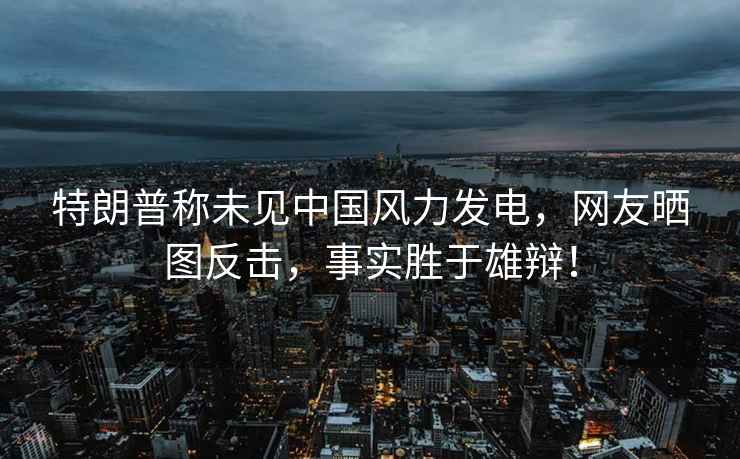 特朗普稱(chēng)未見(jiàn)中國風(fēng)力發(fā)電，網(wǎng)友曬圖反擊，事實(shí)勝于雄辯！