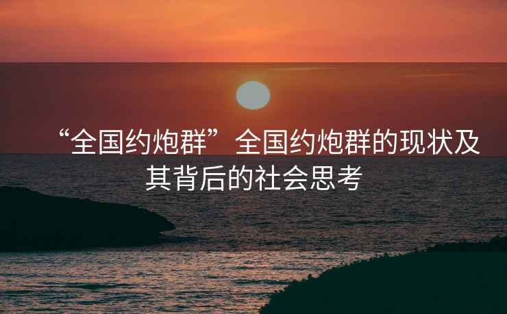 “全國約炮群”全國約炮群的現狀及其背后的社會(huì )思考