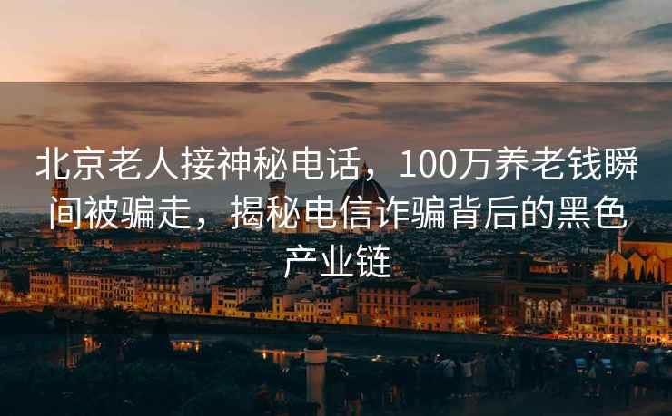 北京老人接神秘電話(huà)，100萬(wàn)養老錢(qián)瞬間被騙走，揭秘電信詐騙背后的黑色產(chǎn)業(yè)鏈
