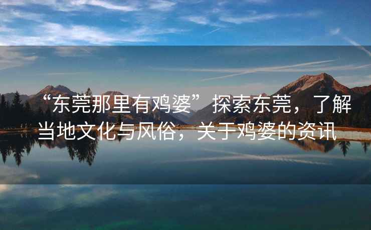 “東莞那里有雞婆”探索東莞，了解當地文化與風(fēng)俗，關(guān)于雞婆的資訊