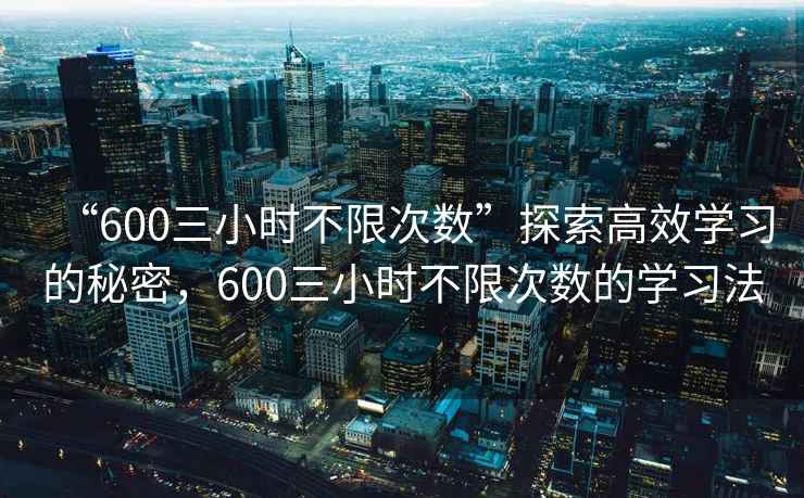 “600三小時(shí)不限次數”探索高效學(xué)習的秘密，600三小時(shí)不限次數的學(xué)習法