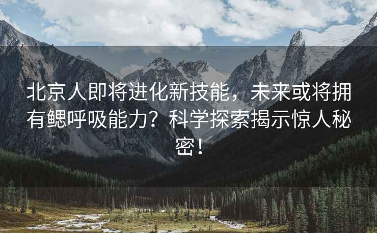 北京人即將進(jìn)化新技能，未來(lái)或將擁有鰓呼吸能力？科學(xué)探索揭示驚人秘密！