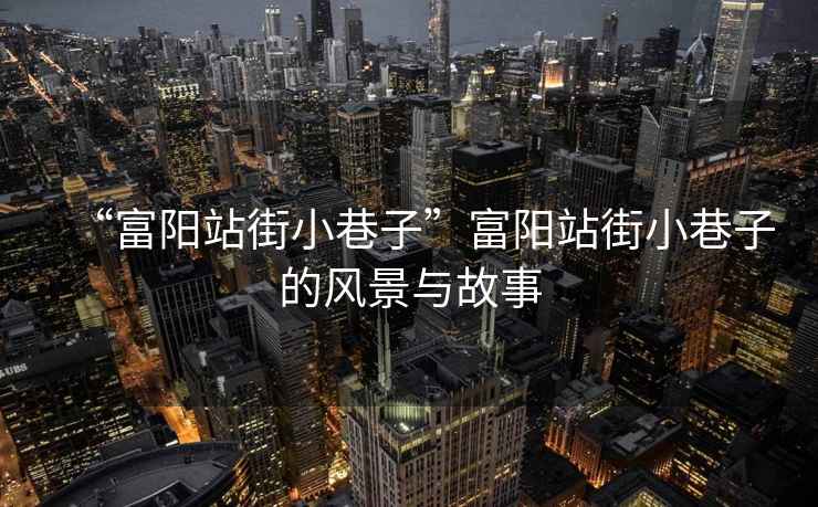 “富陽(yáng)站街小巷子”富陽(yáng)站街小巷子的風(fēng)景與故事