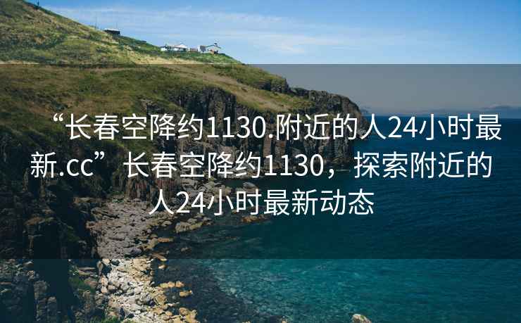 “長(cháng)春空降約1130.附近的人24小時(shí)最新.cc”長(cháng)春空降約1130，探索附近的人24小時(shí)最新動(dòng)態(tài)