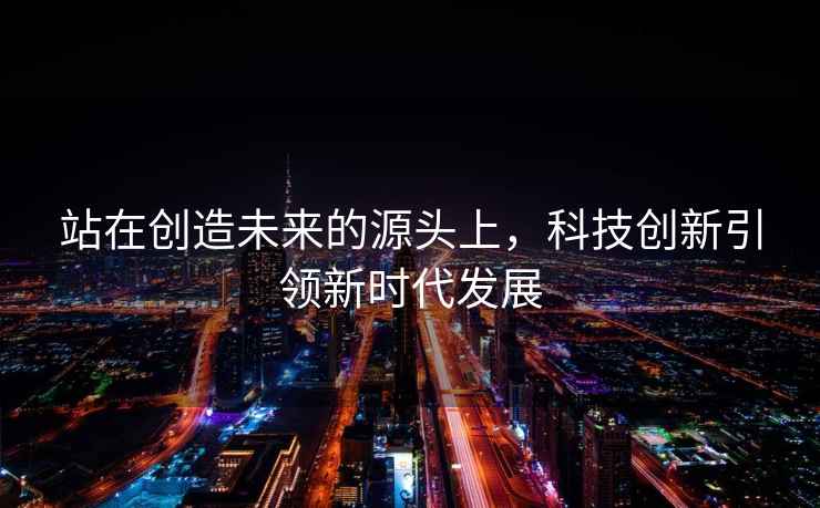 站在創(chuàng  )造未來(lái)的源頭上，科技創(chuàng  )新引領(lǐng)新時(shí)代發(fā)展