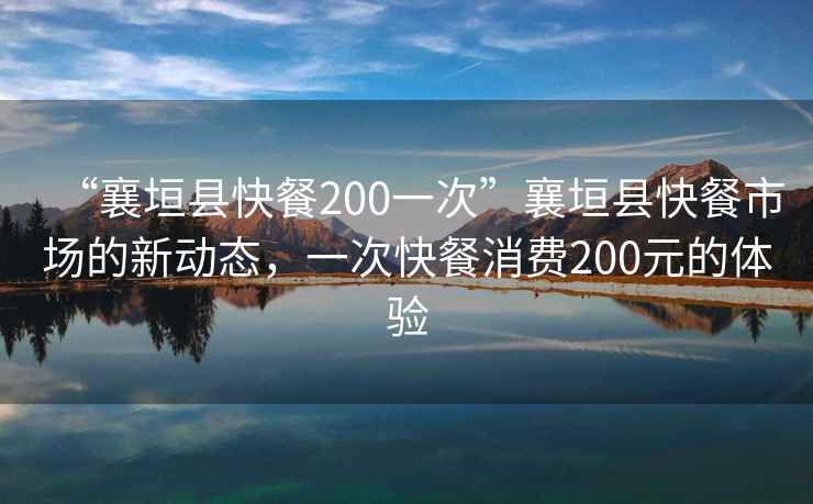 “襄垣縣快餐200一次”襄垣縣快餐市場(chǎng)的新動(dòng)態(tài)，一次快餐消費200元的體驗