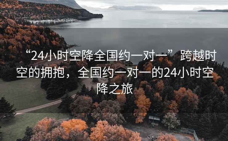 “24小時(shí)空降全國約一對一”跨越時(shí)空的擁抱，全國約一對一的24小時(shí)空降之旅