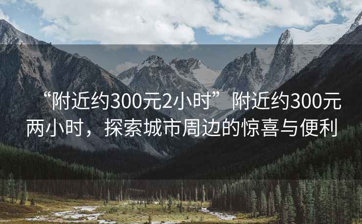 “附近約300元2小時(shí)”附近約300元兩小時(shí)，探索城市周邊的驚喜與便利