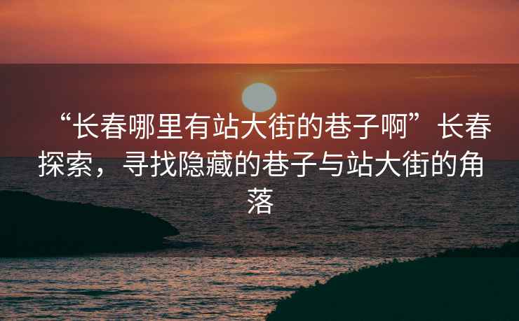 “長(cháng)春哪里有站大街的巷子啊”長(cháng)春探索，尋找隱藏的巷子與站大街的角落