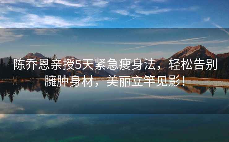 陳喬恩親授5天緊急瘦身法，輕松告別臃腫身材，美麗立竿見(jiàn)影！