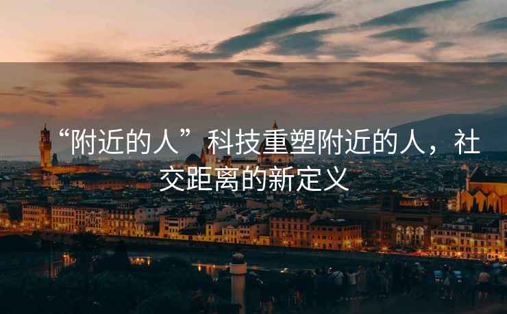 “附近的人”科技重塑附近的人，社交距離的新定義