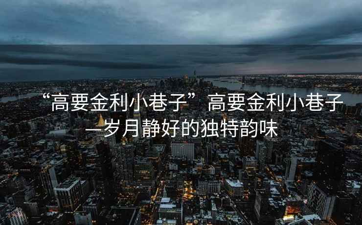 “高要金利小巷子”高要金利小巷子—歲月靜好的獨特韻味