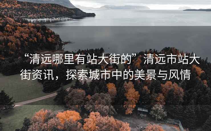 “清遠哪里有站大街的”清遠市站大街資訊，探索城市中的美景與風(fēng)情