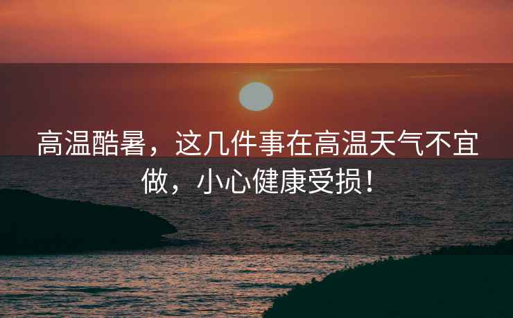 高溫酷暑，這幾件事在高溫天氣不宜做，小心健康受損！