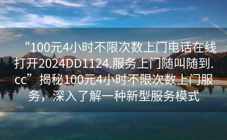 “100元4小時(shí)不限次數上門(mén)電話(huà)在線(xiàn)打開(kāi)2024DD1124.服務(wù)上門(mén)隨叫隨到.cc”揭秘100元4小時(shí)不限次數上門(mén)服務(wù)，深入了解一種新型服務(wù)模式