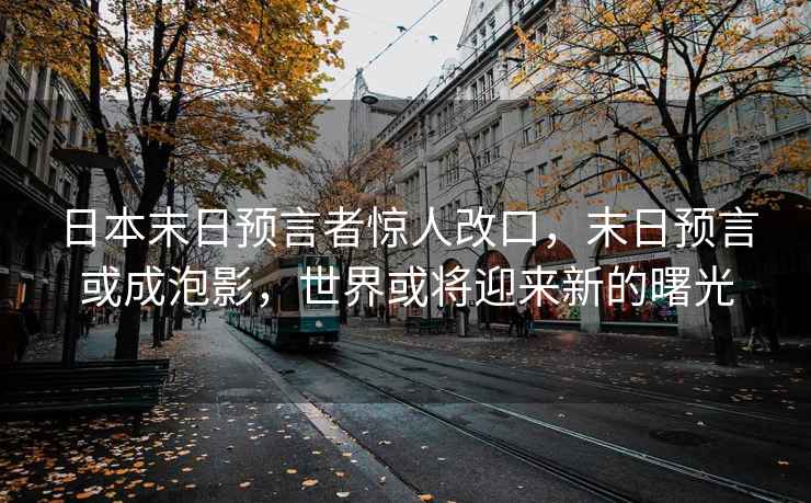 日本末日預言者驚人改口，末日預言或成泡影，世界或將迎來(lái)新的曙光