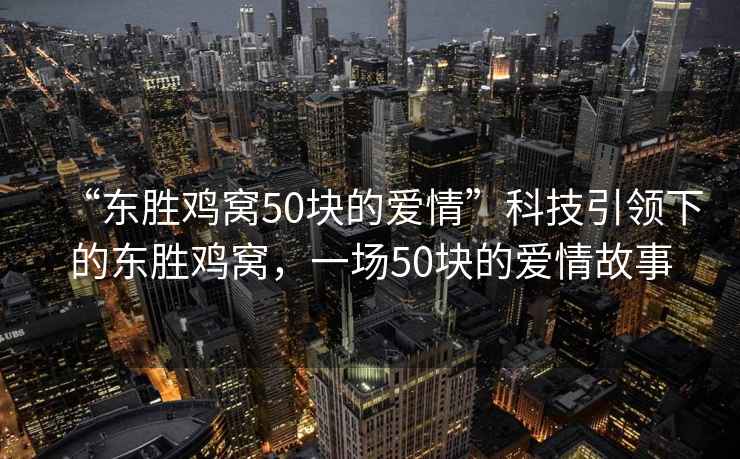 “東勝雞窩50塊的愛(ài)情”科技引領(lǐng)下的東勝雞窩，一場(chǎng)50塊的愛(ài)情故事