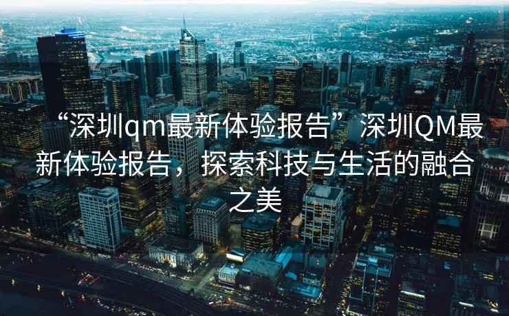 “深圳qm最新體驗報告”深圳QM最新體驗報告，探索科技與生活的融合之美