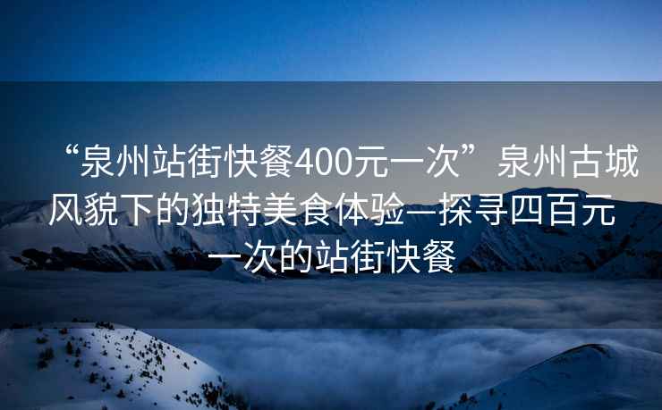 “泉州站街快餐400元一次”泉州古城風(fēng)貌下的獨特美食體驗—探尋四百元一次的站街快餐