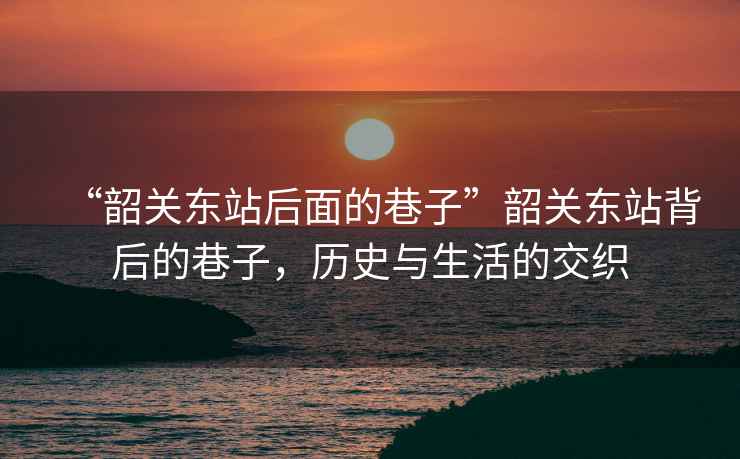 “韶關(guān)東站后面的巷子”韶關(guān)東站背后的巷子，歷史與生活的交織