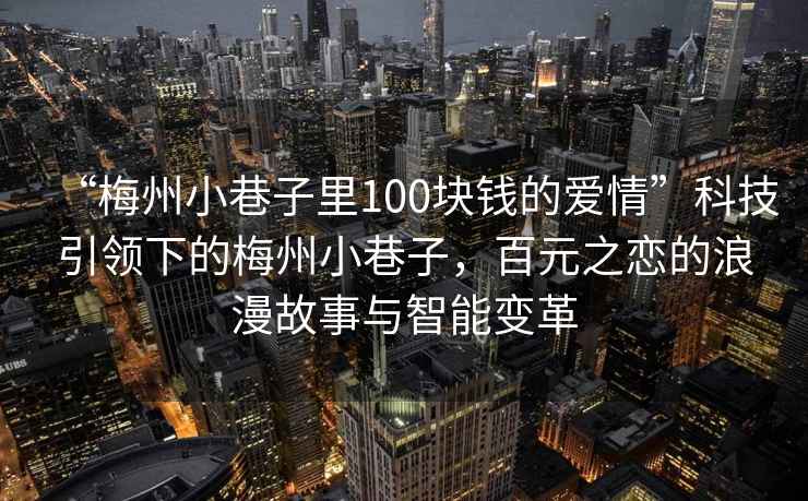 “梅州小巷子里100塊錢(qián)的愛(ài)情”科技引領(lǐng)下的梅州小巷子，百元之戀的浪漫故事與智能變革