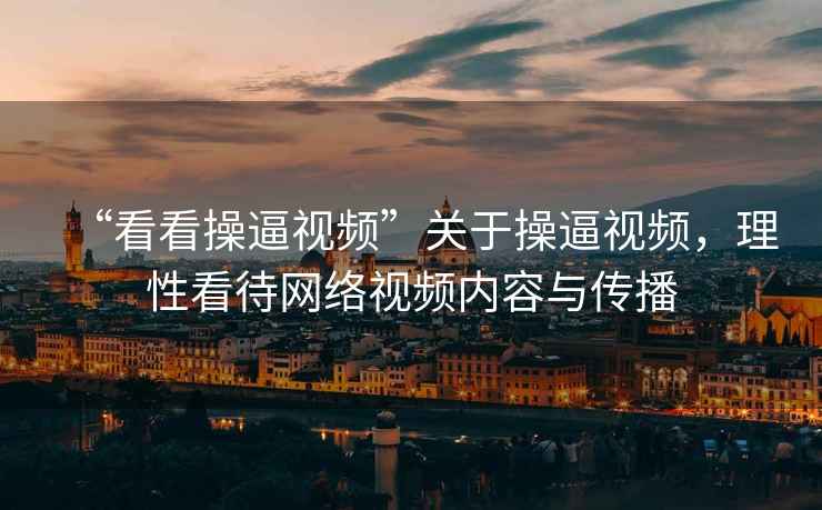 “看看操逼視頻”關(guān)于操逼視頻，理性看待網(wǎng)絡(luò )視頻內容與傳播